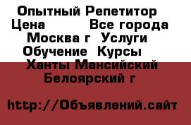 Опытный Репетитор › Цена ­ 550 - Все города, Москва г. Услуги » Обучение. Курсы   . Ханты-Мансийский,Белоярский г.